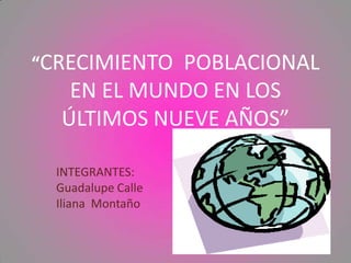 “CRECIMIENTO  POBLACIONAL EN EL MUNDO EN LOS ÚLTIMOS NUEVE AÑOS” INTEGRANTES: Guadalupe Calle Iliana  Montaño 