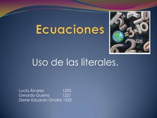 Ecuaciones Uso de las literales. Lucía Álvarez                 1203 Gerardo Guerra            1221 Dieter Eduardo Onofre 1232 