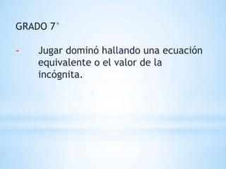GRADO 7°

-   Jugar dominó hallando una ecuación
    equivalente o el valor de la
    incógnita.
 