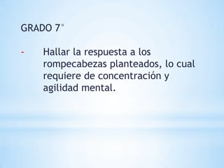 GRADO 7°

-   Hallar la respuesta a los
    rompecabezas planteados, lo cual
    requiere de concentración y
    agilidad mental.
 