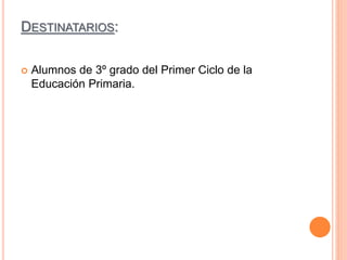 DESTINATARIOS:
 Alumnos de 3º grado del Primer Ciclo de la
Educación Primaria.
 