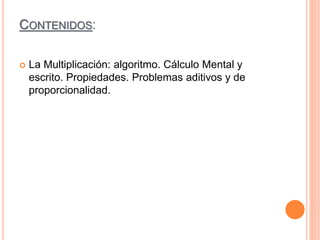 CONTENIDOS:
 La Multiplicación: algoritmo. Cálculo Mental y
escrito. Propiedades. Problemas aditivos y de
proporcionalidad.
 