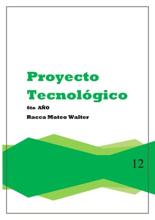 12
Proyecto
Tecnológico
6to AÑO
Racca Mateo Walter
 