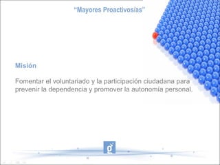 “ Mayores Proactivos/as” Misión Fomentar el voluntariado y la participación ciudadana para  prevenir la dependencia y promover la autonomía personal. 
