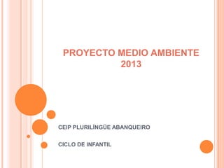PROYECTO MEDIO AMBIENTE
2013
CEIP PLURILÍNGÜE ABANQUEIRO
CICLO DE INFANTIL
 