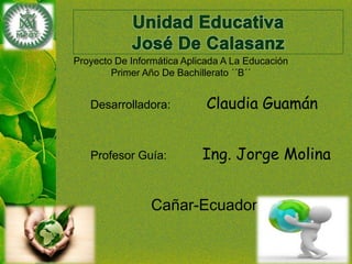 Desarrolladora: Claudia Guamán
Profesor Guía: Ing. Jorge Molina
Cañar-Ecuador
Proyecto De Informática Aplicada A La Educación
Primer Año De Bachillerato ´´B´´
 