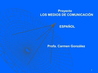 1
Proyecto
LOS MEDIOS DE COMUNICACIÓN
ESPAÑOL
Profa. Carmen González
 