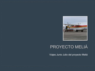 PROYECTO MELIÁ
Viajes Junio Julio del proyecto Meliá
 