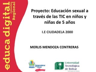 Proyecto: Educación sexual a
 través de las TIC en niños y
       niñas de 5 años
     I.E CIUDADELA 2000



MERLIS MENDOZA CONTRERAS
 