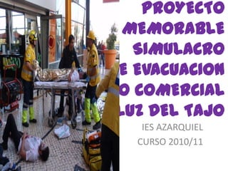 PROYECTO
MEMORABLE
SIMULACRO
DE EVACUACION
CENTRO COMERCIAL
LUZ DEL TAJO
IES AZARQUIEL
CURSO 2010/11
 