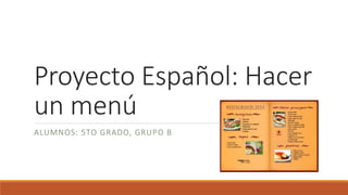 Proyecto Español: Hacer 
un menú 
ALUMNOS: 5TO GRADO, GRUPO B 
 