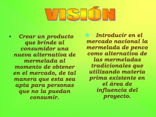 OBJETIVO GENERALProducir y comercializar la mermelada de penco, ofreciendo así, al mercado una nueva alternativa de mermelada natural que por sus nutrientes originarios de la propia planta ayuda a cuidar la salud y proporciona al consumidor un producto novedoso con una agradable degustación al paladar de las personas que la consuman.