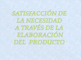 SATISFACCIÓN DE LA NECESIDADA TRAVÉS DE LA ELABORACIÓN DEL  PRODUCTO