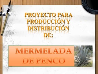 PROYECTO PARA PRODUCCIÓN Y DISTRIBUCIÓN DE:  MERMELADA DE PENCO 