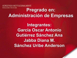 Pregrado en: Administración de Empresas Integrantes: García Oscar Antonio Gutiérrez Sánchez Ana Jabba Diana M. Sánchez Uribe Anderson 