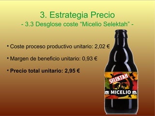 3. Estrategia Precio
- 3.3 Desglose coste “Micelio Selektah” -

Coste proceso productivo unitario: 2,02 €

Margen de beneficio unitario: 0,93 €

Precio total unitario: 2,95 €
 