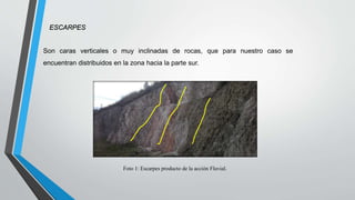 ESCARPES
Son caras verticales o muy inclinadas de rocas, que para nuestro caso se
encuentran distribuidos en la zona hacia la parte sur.
Foto 1: Escarpes producto de la acción Fluvial.
 