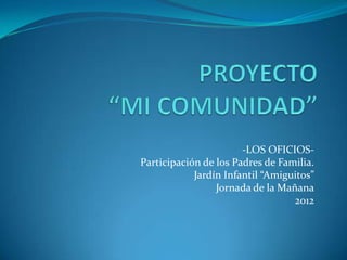 -LOS OFICIOS-
Participación de los Padres de Familia.
            Jardín Infantil “Amiguitos”
                 Jornada de la Mañana
                                  2012
 