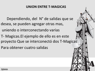 Dependiendo, del  N° de salidas que se desea, se pueden agregar otras mas, uniendo o interconectando varias  T- Magicas.El ejemplo de ello es en este proyecto Que se interconectó dos T-Magicas Para obtener cuatro salidas UNION ENTRE T-MAGICAS 