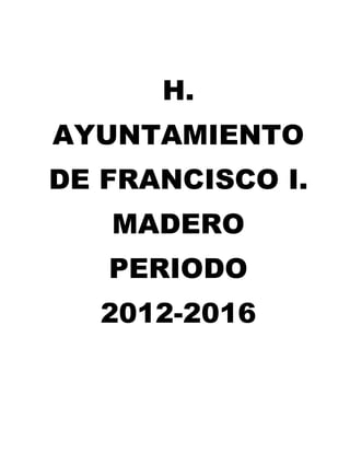 H.
AYUNTAMIENTO
DE FRANCISCO I.
MADERO
PERIODO
2012-2016
 