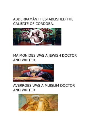 ABDERRAMÁN III ESTABLISHED THE
CALIFATE OF CÓRDOBA.
MAIMONIDES WAS A JEWISH DOCTOR
AND WRITER.
AVERROES WAS A MUISLIM DOCTOR
AND WRITER