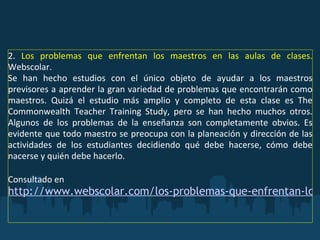   <ul><li>2.  Los problemas que enfrentan los maestros en las aulas de clases.  Webscolar.  </li></ul><ul><li>Se han hecho...