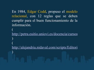 En 1984,  Edgar Codd , propuso el  modelo relacional , con 12 reglas que se deben cumplir para el buen funcionamiento de l...