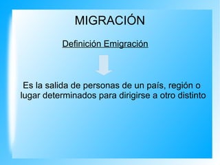 MIGRACIÓN
Definición Emigración
Es la salida de personas de un país, región o
lugar determinados para dirigirse a otro distinto
 