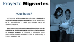 Proyecto Migrantes
¿Qué busca?
Proporcionar ayuda humanitaria básica que contribuya al
mejoramiento de las condiciones de ...