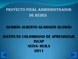 PROYECTO FINAL ADMININISTRADOR DE REDES GERMÁN ALBERTO GUARNIZO GUZMÁNINSTITUTO COLOMBIANO DE APRENDIZAJE INCAPNEIVA- HUILA2011 