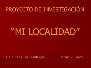 PROYECTO DE INVESTIGACIÓN “ MI LOCALIDAD” C.E.I.P. Los Ríos - Castilléjar Infantil – 3 años 