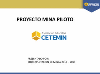 PRESENTADO POR:
BDO EXPLOTACION DE MINAS 2017 – 2019
PROYECTO MINA PILOTO
 