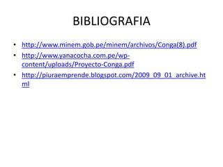 BIBLIOGRAFIA
• http://www.minem.gob.pe/minem/archivos/Conga(8).pdf
• http://www.yanacocha.com.pe/wp-
content/uploads/Proyecto-Conga.pdf
• http://piuraemprende.blogspot.com/2009_09_01_archive.ht
ml
 