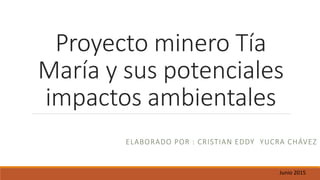 Proyecto minero Tía
María y sus potenciales
impactos ambientales
ELABORADO POR : CRISTIAN EDDY YUCRA CHÁVEZ
Junio 2015
 