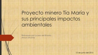 Proyecto minero Tía María y
sus principales impactos
ambientales
Elaborado por Lucero del Rosario
Arroyo Sihuinta
12 de junio del 2015
 