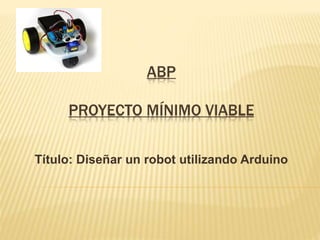 ABP
PROYECTO MÍNIMO VIABLE
Título: Diseñar un robot utilizando Arduino
 