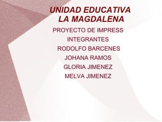 UNIDAD EDUCATIVA
LA MAGDALENA
PROYECTO DE IMPRESS
INTEGRANTES
RODOLFO BARCENES
JOHANA RAMOS
GLORIA JIMENEZ
MELVA JIMENEZ
 