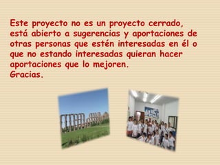 Este proyecto no es un proyecto cerrado,
está abierto a sugerencias y aportaciones de
otras personas que estén interesadas en él o
que no estando interesadas quieran hacer
aportaciones que lo mejoren.
Gracias.
 