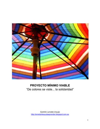 1
PROYECTO MÍNIMO VIABLE
“De colores se viste... la solidaridad”
Garbiñe Larralde Urquijo
http://enredarteayudaaprender.blogspot.com.es
 