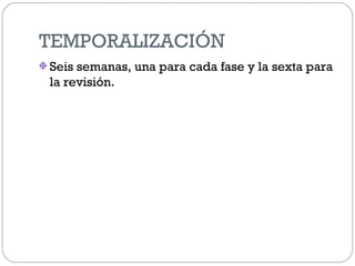 TEMPORALIZACIÓN
Seis semanas, una para cada fase y la sexta para
la revisión.
 