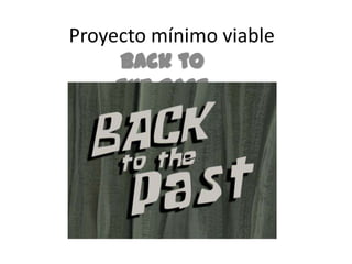 Proyecto mínimo viable
Back to
the Past
 