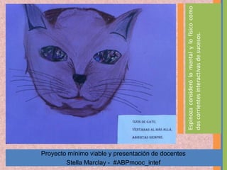 Proyecto mínimo viable y presentación de docentes
Stella Marclay - #ABPmooc_intef
Espinozaconsiderólomentalylofísicocomo
doscorrientesinteractivasdesucesos.
 