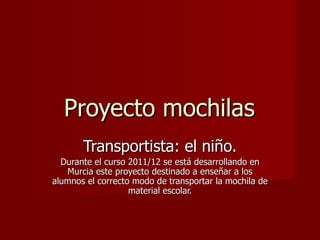 Proyecto mochilas
       Transportista: el niño.
  Durante el curso 2011/12 se está desarrollando en
   Murcia este proyecto destinado a enseñar a los
alumnos el correcto modo de transportar la mochila de
                   material escolar.
 