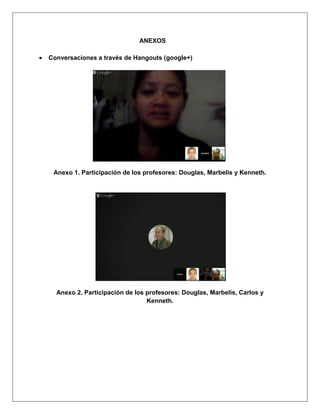 ANEXOS
Conversaciones a través de Hangouts (google+)
Anexo 1. Participación de los profesores: Douglas, Marbelis y Kenneth.
Anexo 2. Participación de los profesores: Douglas, Marbelis, Carlos y
Kenneth.
 