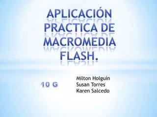 Aplicación Practica De Macromedia  Flash. Milton Holguín Susan Torres Karen Salcedo  10 G  
