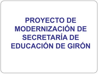 PROYECTO DE
MODERNIZACIÓN DE
SECRETARÍA DE
EDUCACIÓN DE GIRÓN
 