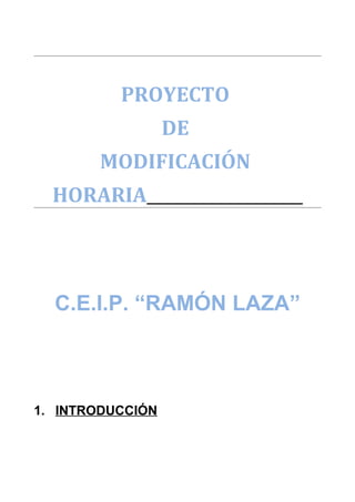 PROYECTO 
DE 
MODIFICACIÓN 
HORARIA 
C.E.I.P. “RAMÓN LAZA” 
1. INTRODUCCIÓN 
 