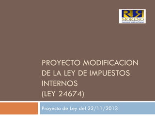PROYECTO MODIFICACION
DE LA LEY DE IMPUESTOS
INTERNOS
(LEY 24674)
Proyecto de Ley del 22/11/2013

 