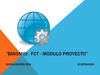 “BINOMIO: FCT - MODULO PROYECTO”
SOCIALIZACIÓN RICA M.HERNANDO
 
