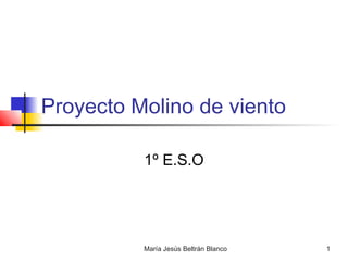 Proyecto Molino de viento

          1º E.S.O




          María Jesús Beltrán Blanco   1
 